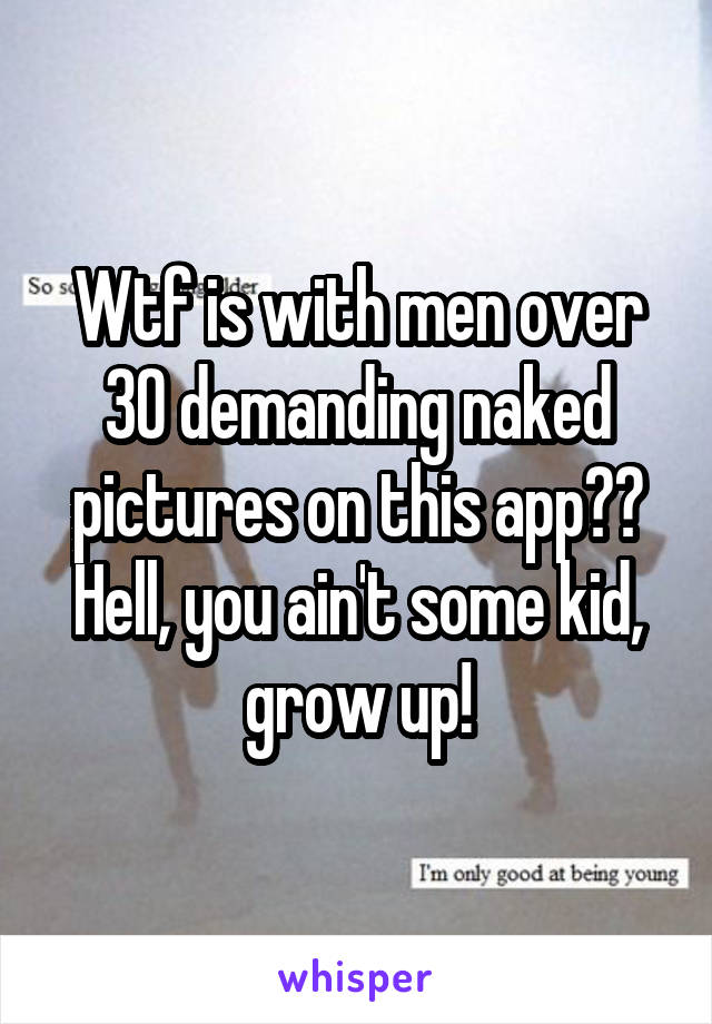 Wtf is with men over 30 demanding naked pictures on this app?? Hell, you ain't some kid, grow up!