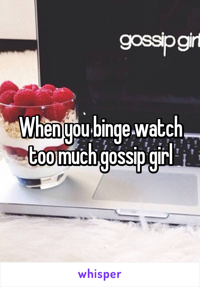 When you binge watch too much gossip girl