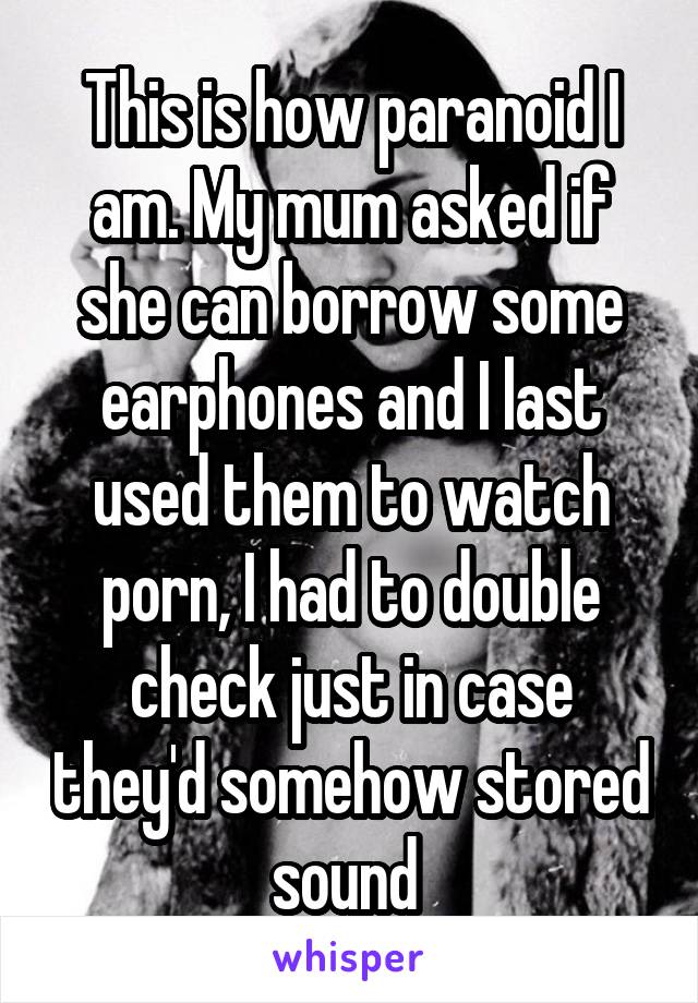 This is how paranoid I am. My mum asked if she can borrow some earphones and I last used them to watch porn, I had to double check just in case they'd somehow stored sound 