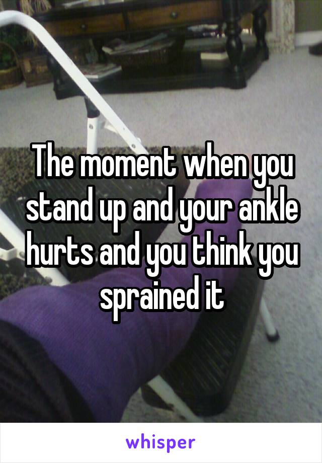 The moment when you stand up and your ankle hurts and you think you sprained it