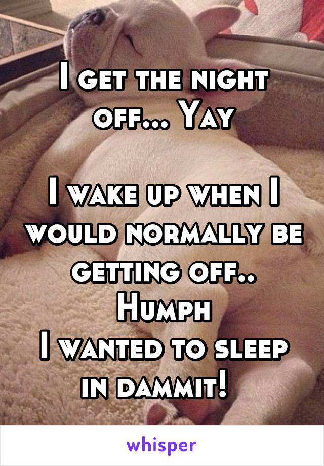 I get the night off... Yay

I wake up when I would normally be getting off.. Humph
I wanted to sleep in dammit!  