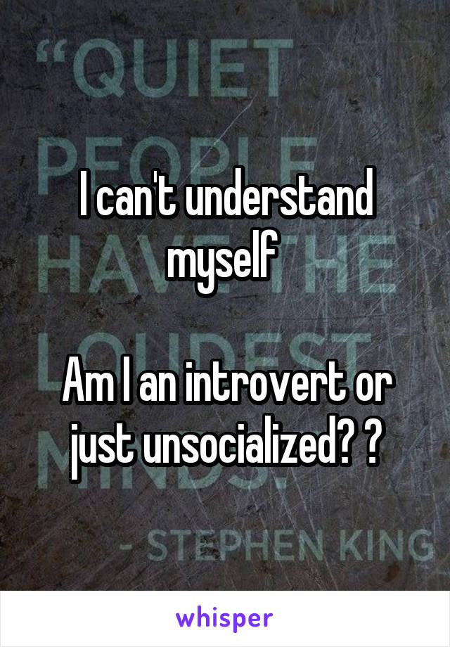 I can't understand myself 

Am I an introvert or just unsocialized? ?