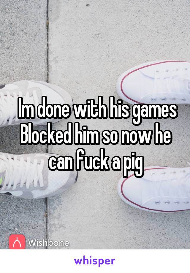  Im done with his games
Blocked him so now he can fuck a pig