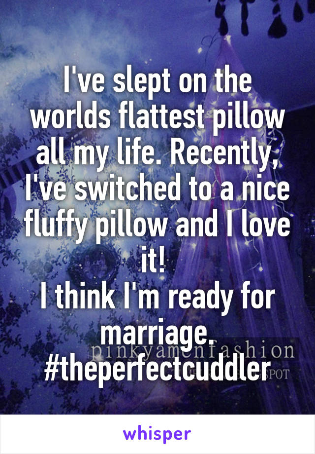 I've slept on the worlds flattest pillow all my life. Recently, I've switched to a nice fluffy pillow and I love it! 
I think I'm ready for marriage. #theperfectcuddler