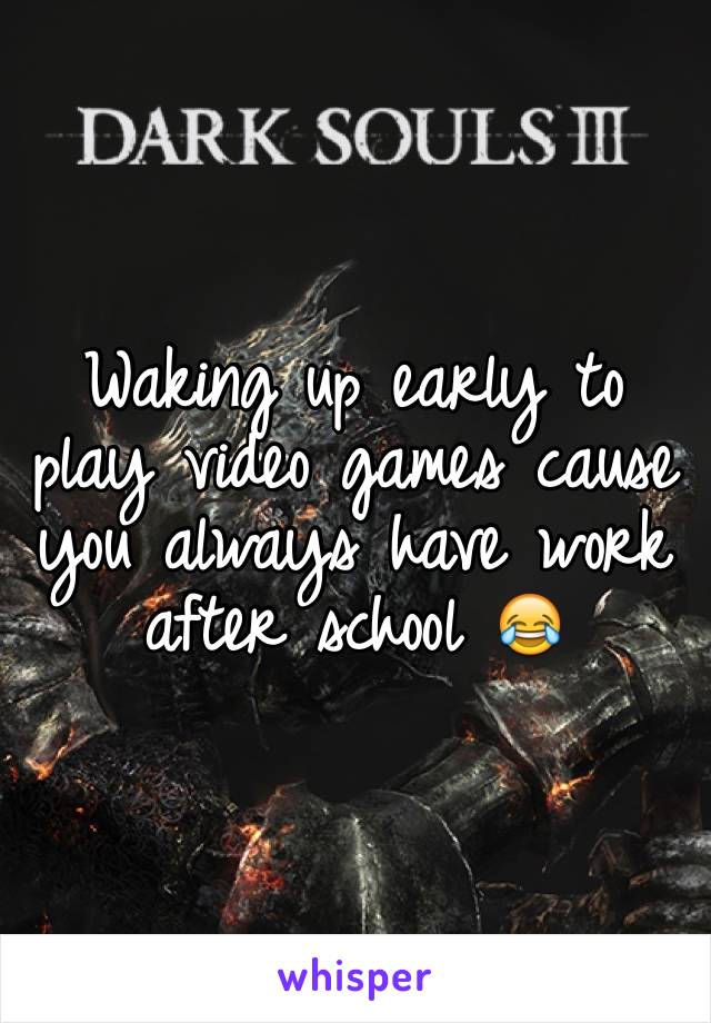 Waking up early to play video games cause you always have work after school 😂