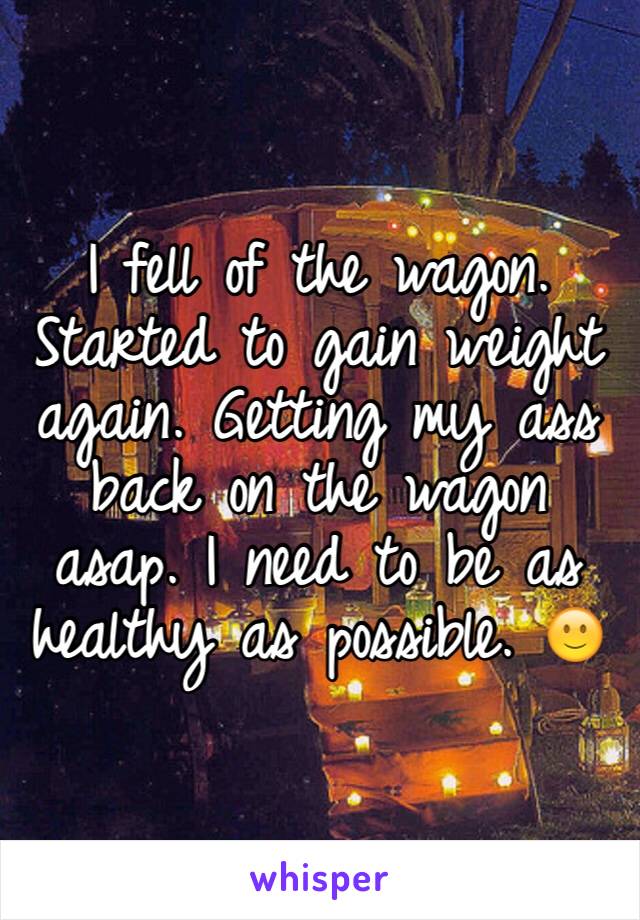 I fell of the wagon. Started to gain weight again. Getting my ass back on the wagon asap. I need to be as healthy as possible. 🙂