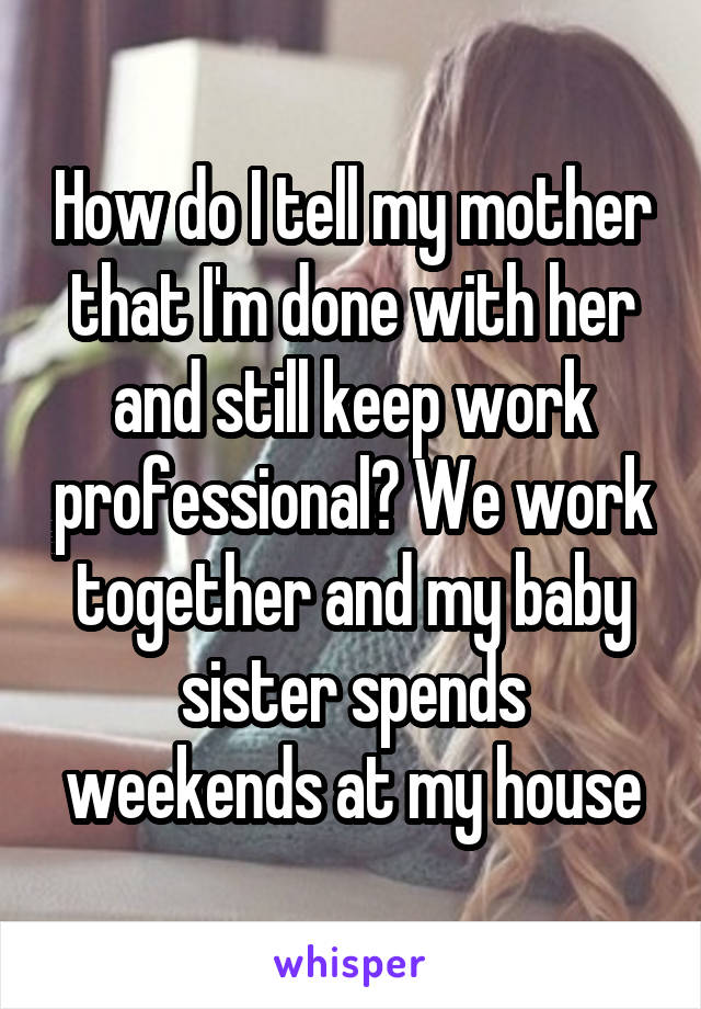 How do I tell my mother that I'm done with her and still keep work professional? We work together and my baby sister spends weekends at my house