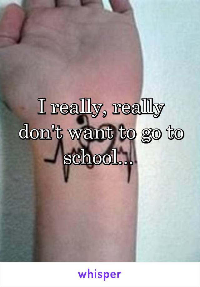 I really, really don't want to go to school... 
