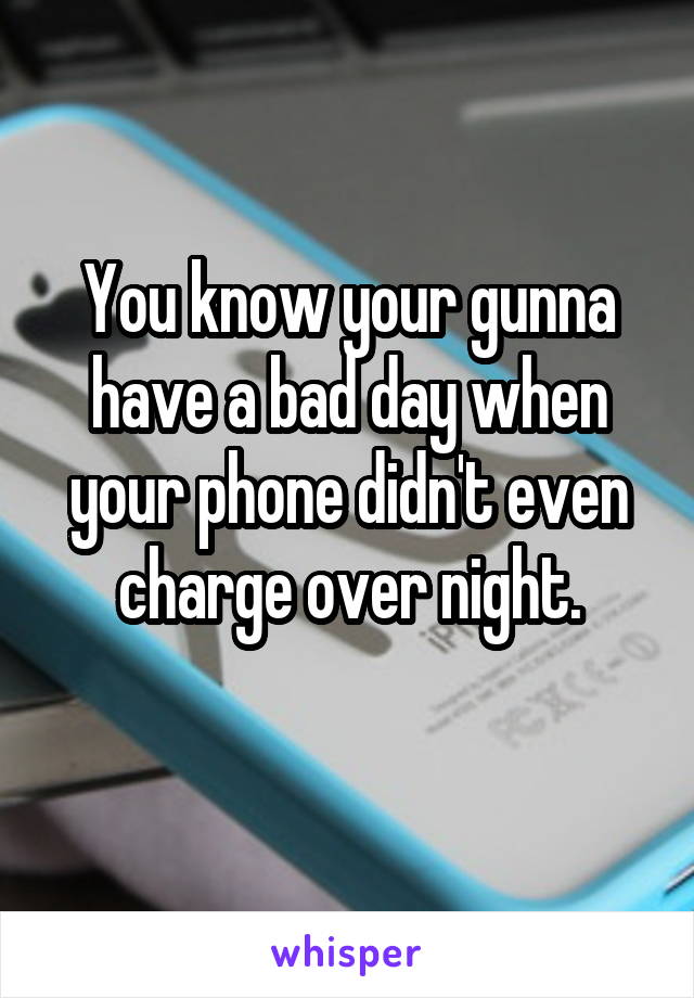 You know your gunna have a bad day when your phone didn't even charge over night.
