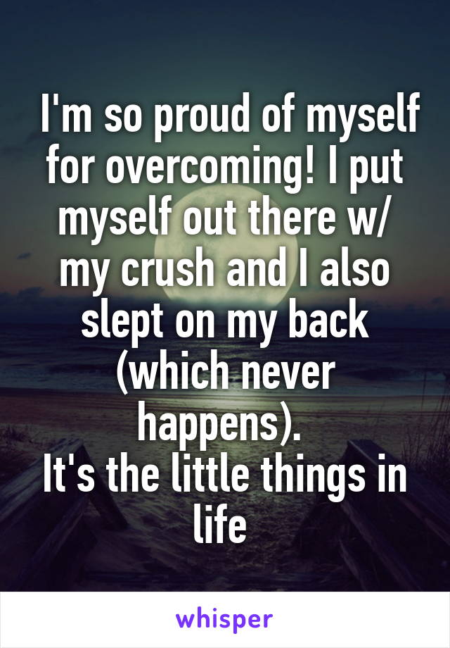  I'm so proud of myself for overcoming! I put myself out there w/ my crush and I also slept on my back (which never happens). 
It's the little things in life 