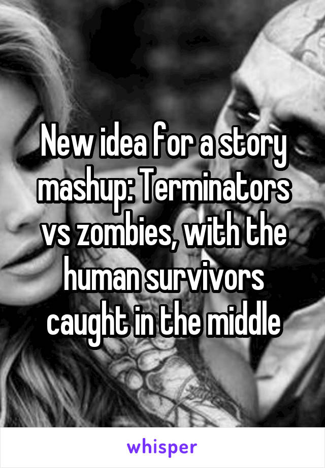 New idea for a story mashup: Terminators vs zombies, with the human survivors caught in the middle