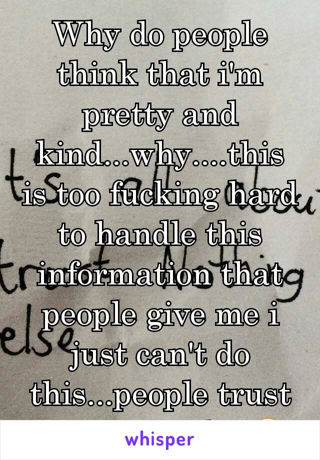 Why do people think that i'm pretty and kind...why....this is too fucking hard to handle this information that people give me i just can't do this...people trust  me too much...😔