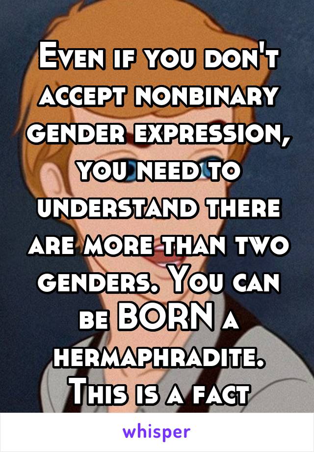 Even if you don't accept nonbinary gender expression, you need to understand there are more than two genders. You can be BORN a hermaphradite. This is a fact