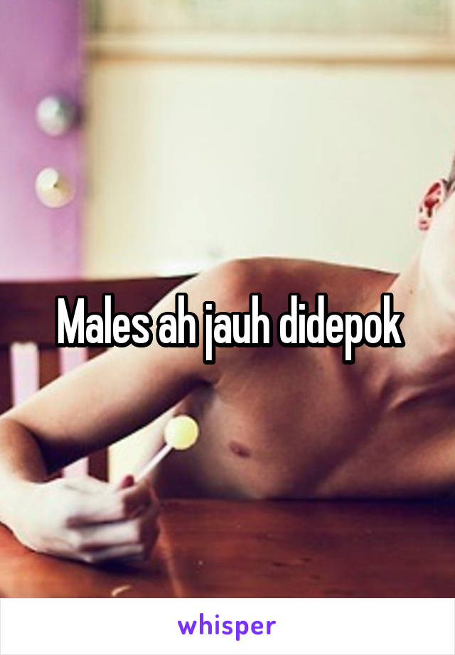 Males ah jauh didepok