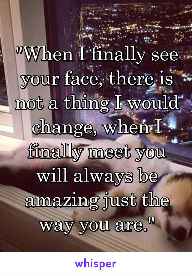 "When I finally see your face, there is not a thing I would change, when I finally meet you will always be amazing just the way you are."