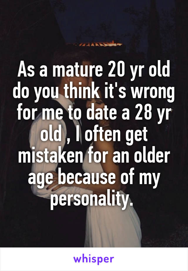 As a mature 20 yr old do you think it's wrong for me to date a 28 yr old , I often get mistaken for an older age because of my personality. 