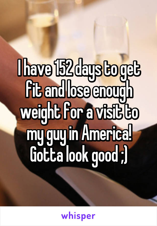 I have 152 days to get fit and lose enough weight for a visit to my guy in America!
Gotta look good ;)