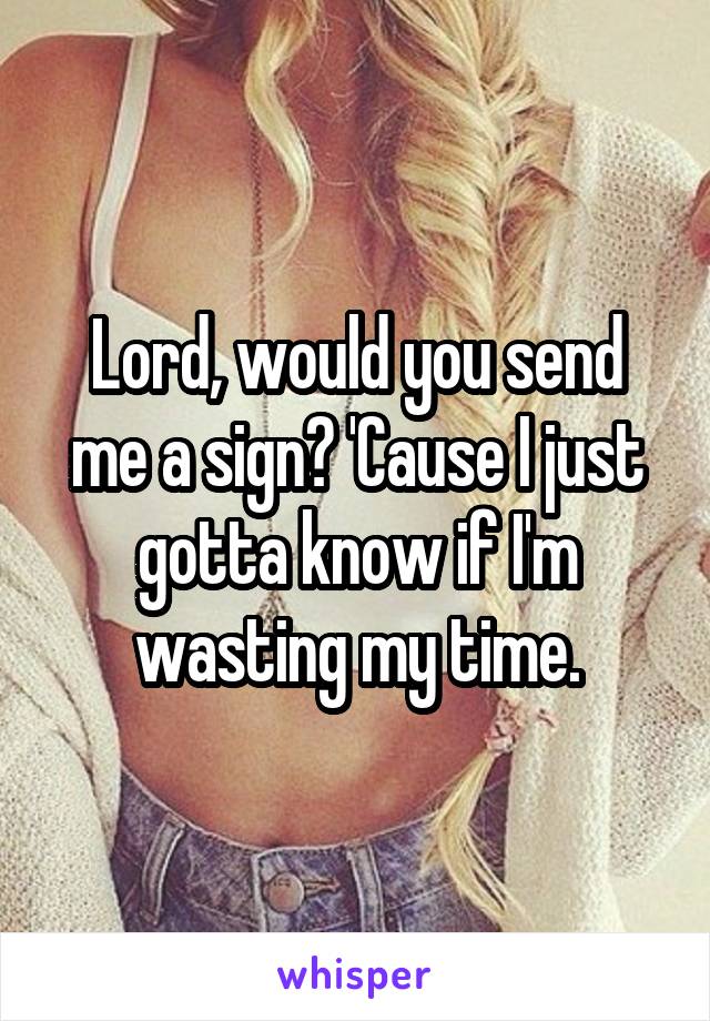 Lord, would you send me a sign? 'Cause I just gotta know if I'm wasting my time.