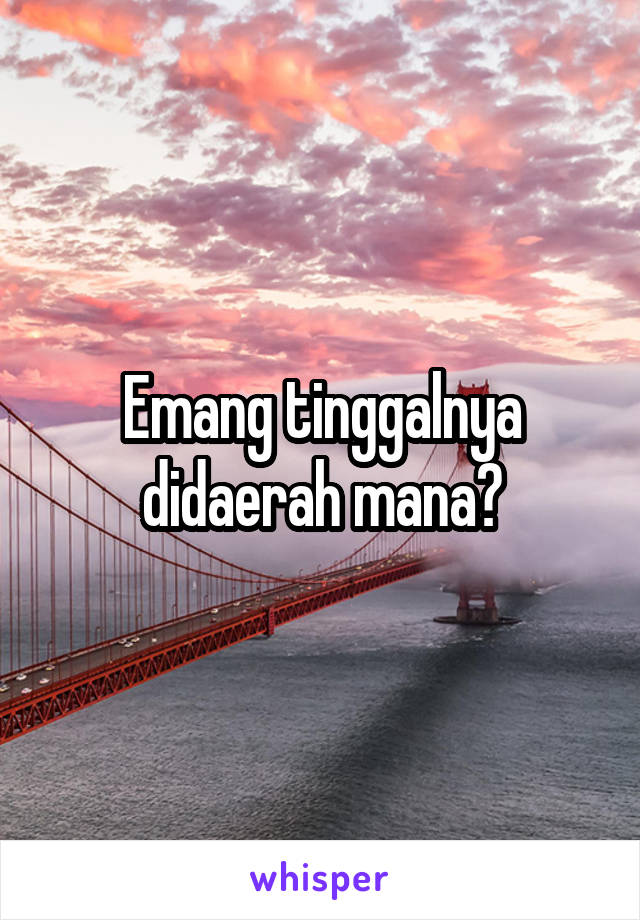 Emang tinggalnya didaerah mana?