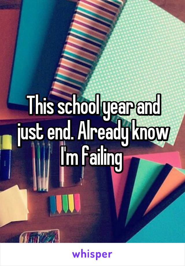 This school year and just end. Already know I'm failing 