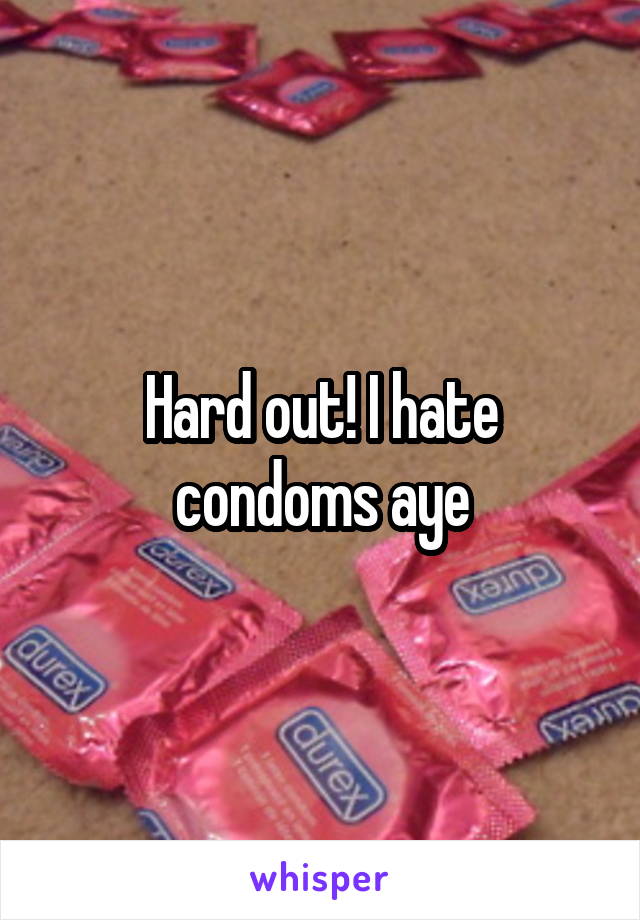 Hard out! I hate condoms aye