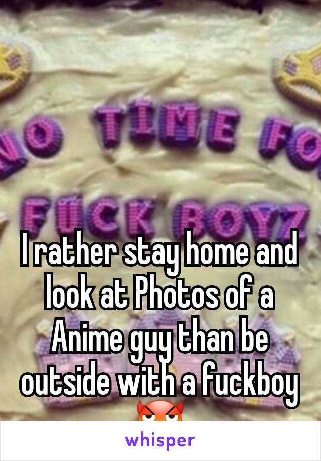 I rather stay home and look at Photos of a Anime guy than be outside with a fuckboy
😈