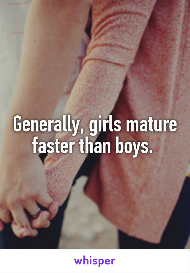 Generally, girls mature faster than boys. 