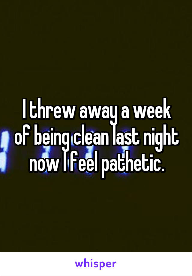 I threw away a week of being clean last night now I feel pathetic.