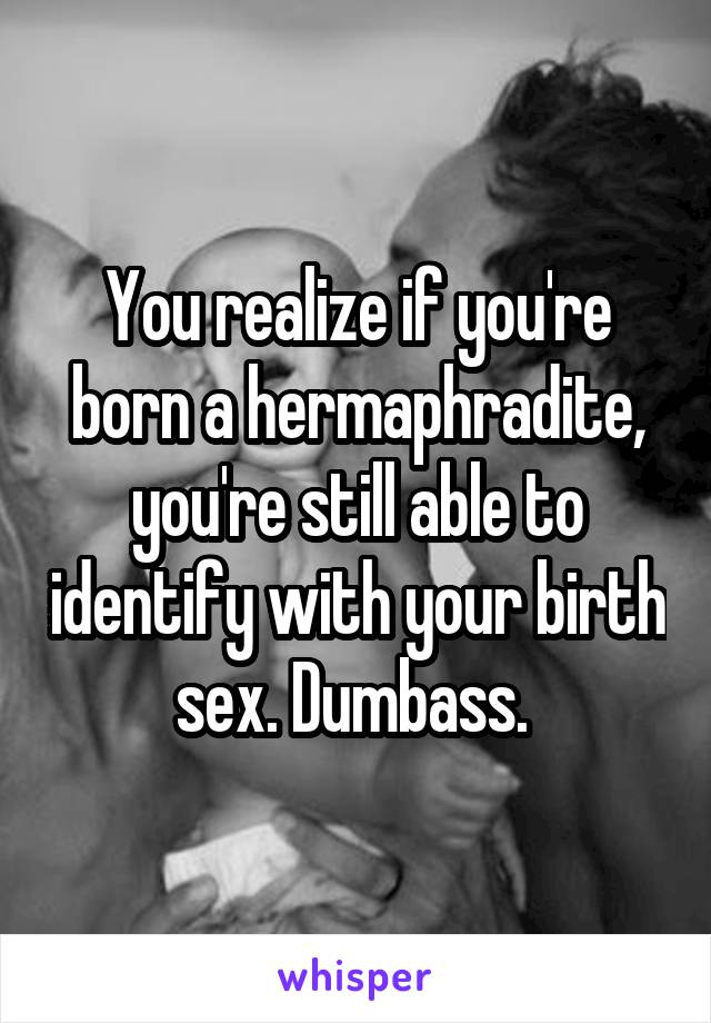 You realize if you're born a hermaphradite, you're still able to identify with your birth sex. Dumbass. 