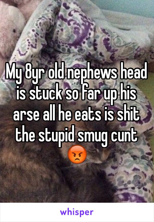 My 8yr old nephews head is stuck so far up his arse all he eats is shit the stupid smug cunt 😡