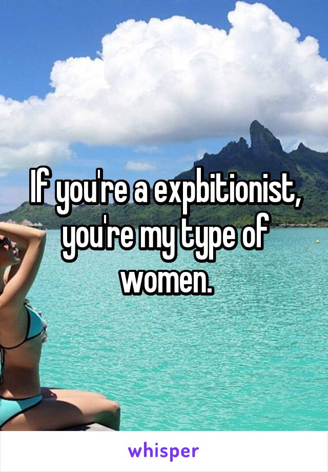 If you're a expbitionist, you're my type of women.