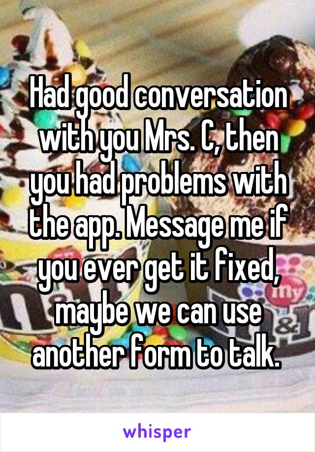 Had good conversation with you Mrs. C, then you had problems with the app. Message me if you ever get it fixed, maybe we can use another form to talk. 