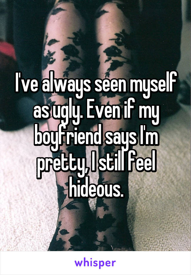 I've always seen myself as ugly. Even if my boyfriend says I'm pretty, I still feel hideous.