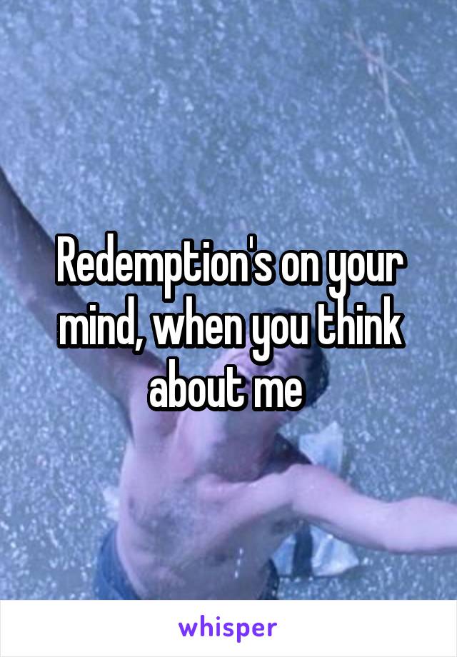 Redemption's on your mind, when you think about me 