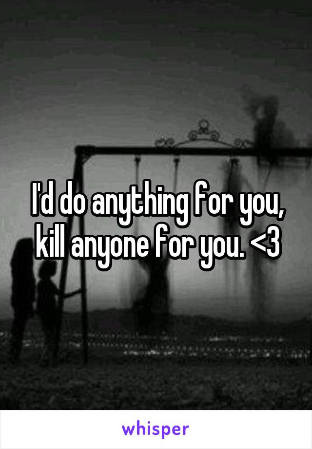 I'd do anything for you, kill anyone for you. <3