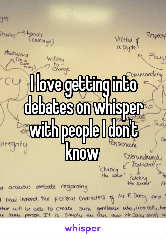 I love getting into debates on whisper with people I don't know 