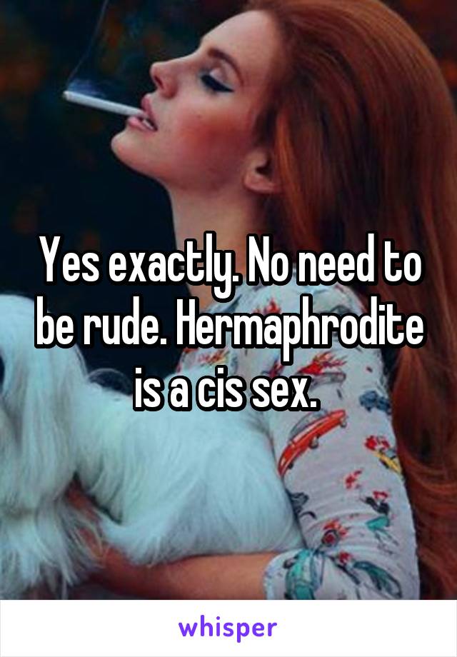 Yes exactly. No need to be rude. Hermaphrodite is a cis sex. 