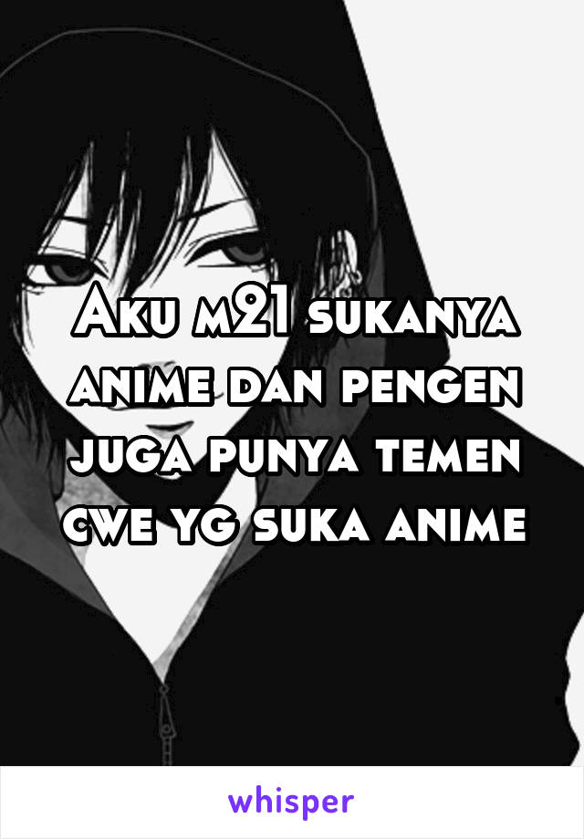 Aku m21 sukanya anime dan pengen juga punya temen cwe yg suka anime