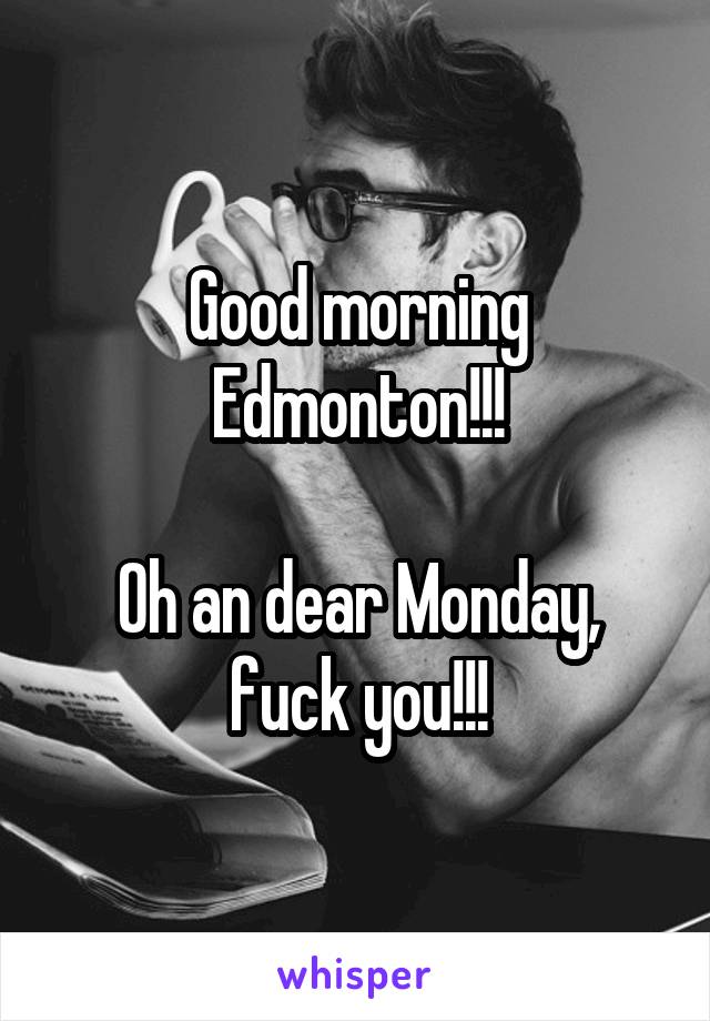 Good morning Edmonton!!!

Oh an dear Monday, fuck you!!!