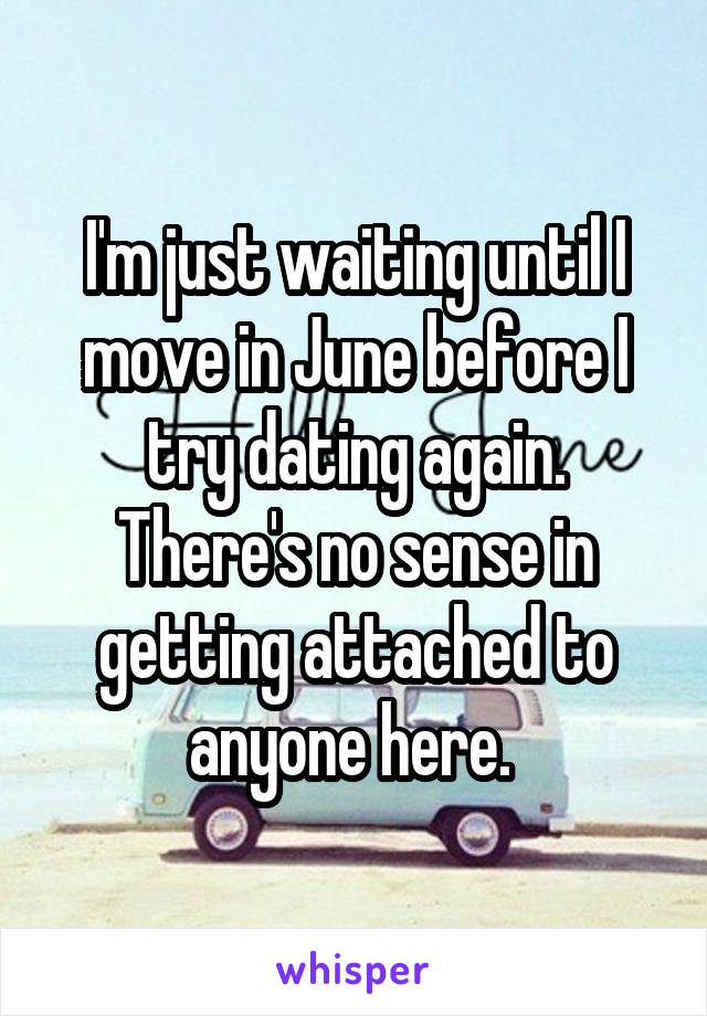 I'm just waiting until I move in June before I try dating again. There's no sense in getting attached to anyone here. 