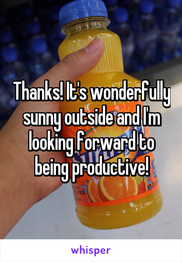 Thanks! It's wonderfully sunny outside and I'm looking forward to being productive!