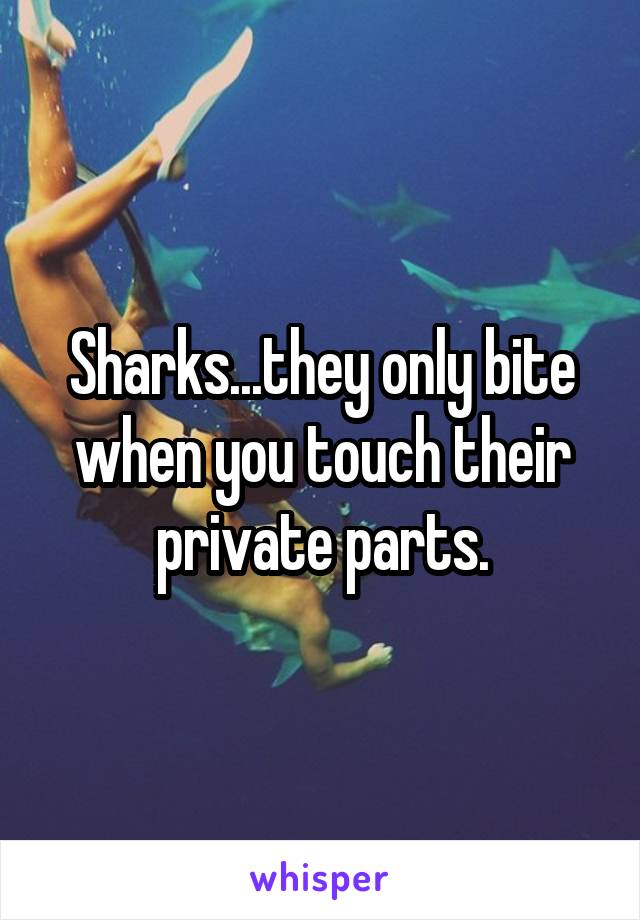 Sharks...they only bite when you touch their private parts.