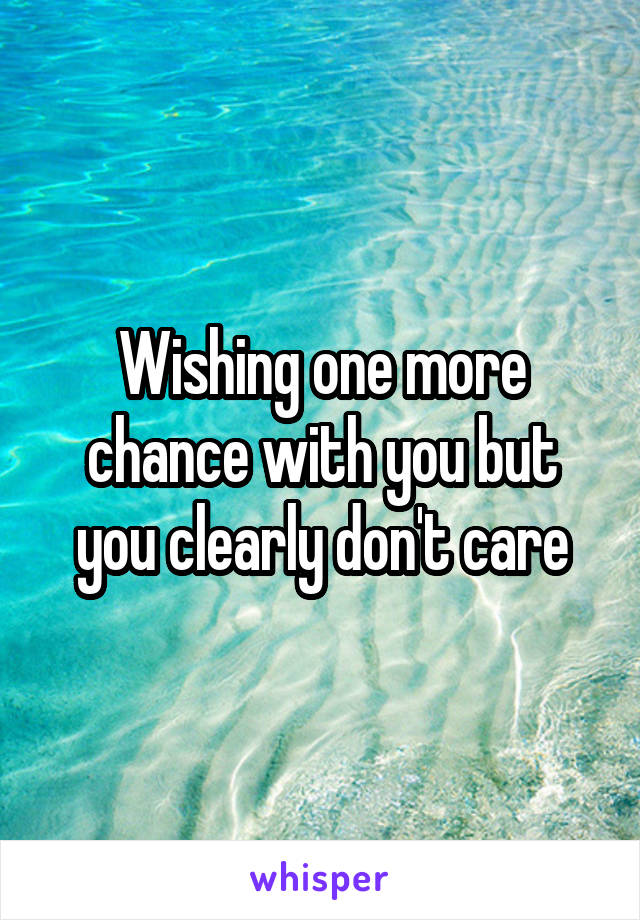 Wishing one more chance with you but you clearly don't care