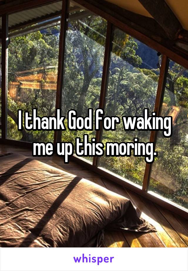 I thank God for waking me up this moring.