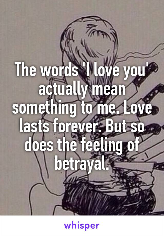 The words 'I love you' actually mean something to me. Love lasts forever. But so does the feeling of betrayal.