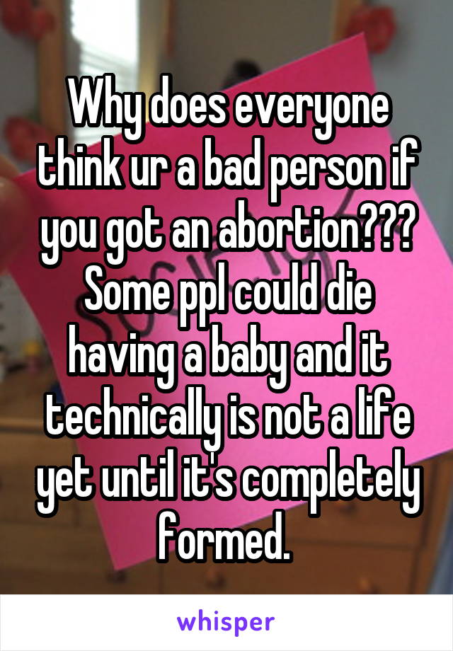 Why does everyone think ur a bad person if you got an abortion??? Some ppl could die having a baby and it technically is not a life yet until it's completely formed. 