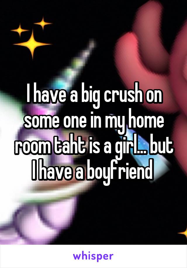 I have a big crush on some one in my home room taht is a girl... but I have a boyfriend 