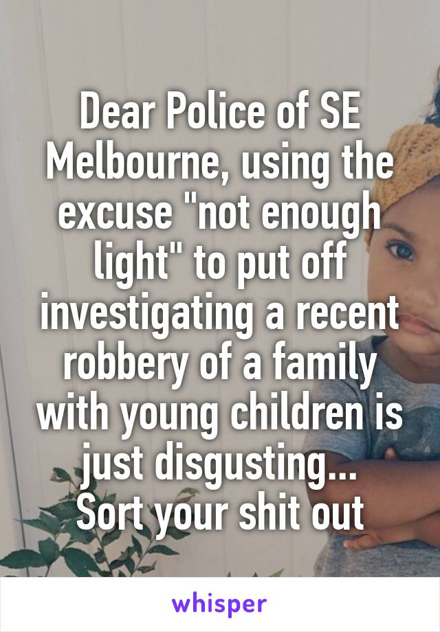 Dear Police of SE Melbourne, using the excuse "not enough light" to put off investigating a recent robbery of a family with young children is just disgusting...
Sort your shit out