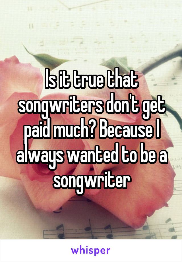 Is it true that songwriters don't get paid much? Because I always wanted to be a songwriter