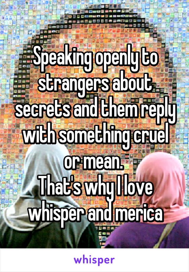 Speaking openly to strangers about secrets and them reply with something cruel or mean. 
That's why I love whisper and merica